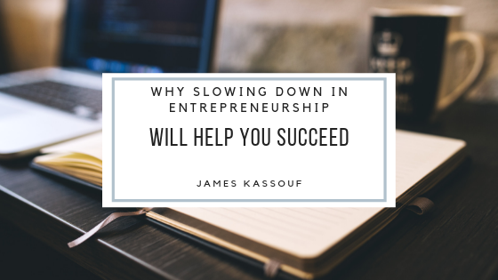 James Kassouf Why Slowing Down In Entrepreneurship Helps Succeed